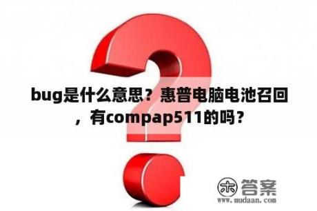 bug是什么意思？惠普电脑电池召回，有compap511的吗？