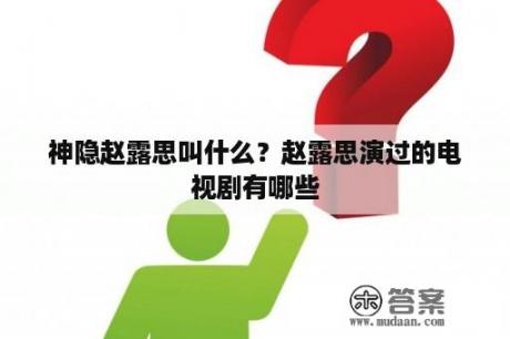 神隐赵露思叫什么？赵露思演过的电视剧有哪些