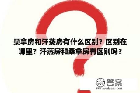 桑拿房和汗蒸房有什么区别？区别在哪里？汗蒸房和桑拿房有区别吗？