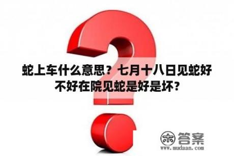 蛇上车什么意思？七月十八日见蛇好不好在院见蛇是好是坏？