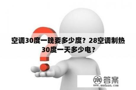 空调30度一晚要多少度？28空调制热30度一天多少电？