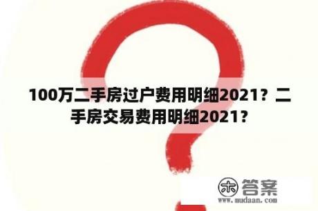 100万二手房过户费用明细2021？二手房交易费用明细2021？