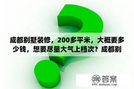 成都别墅装修，200多平米，大概要多少钱，想要尽量大气上档次？成都别墅装修