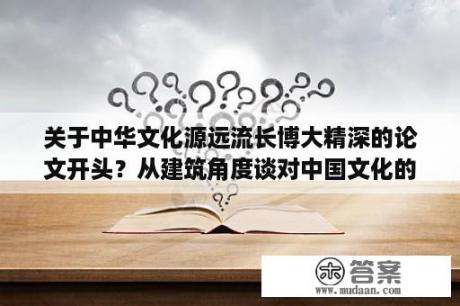 关于中华文化源远流长博大精深的论文开头？从建筑角度谈对中国文化的认识论文？