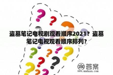 盗墓笔记电视剧观看顺序2021？盗墓笔记电视观看顺序排列？