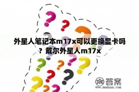 外星人笔记本m17x可以更换显卡吗？戴尔外星人m17x