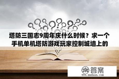 塔防三国志9周年庆什么时候？求一个手机单机塔防游戏玩家控制城墙上的弓箭？