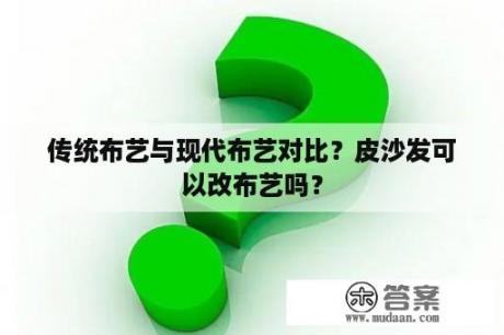 传统布艺与现代布艺对比？皮沙发可以改布艺吗？