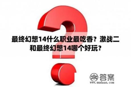 最终幻想14什么职业最吃香？激战二和最终幻想14哪个好玩？