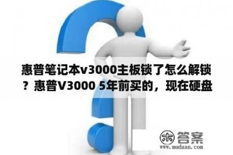 惠普笔记本v3000主板锁了怎么解锁？惠普V3000 5年前买的，现在硬盘过于小，考虑换个大的硬盘，现在是120G能升级成500G的么? 或者买个移动硬盘？