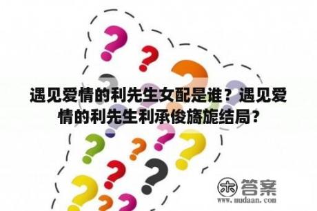 遇见爱情的利先生女配是谁？遇见爱情的利先生利承俊旖旎结局？