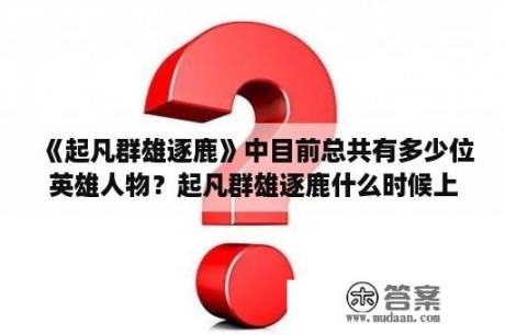 《起凡群雄逐鹿》中目前总共有多少位英雄人物？起凡群雄逐鹿什么时候上线的？