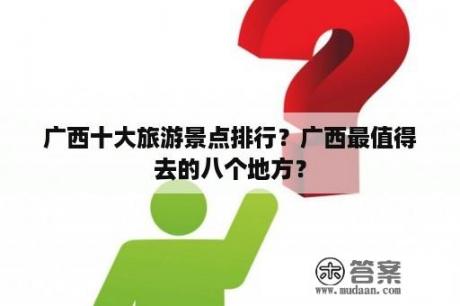 广西十大旅游景点排行？广西最值得去的八个地方？