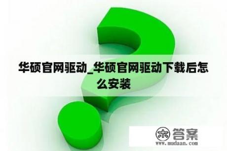 华硕官网驱动_华硕官网驱动下载后怎么安装