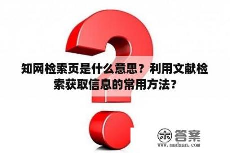 知网检索页是什么意思？利用文献检索获取信息的常用方法？