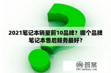 2021笔记本销量前10品牌？哪个品牌笔记本售后服务最好？