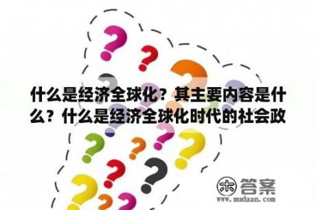 什么是经济全球化？其主要内容是什么？什么是经济全球化时代的社会政策和目标？