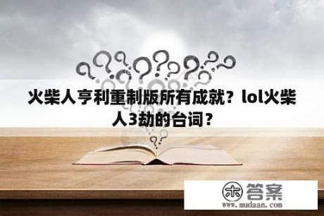 火柴人亨利重制版所有成就？lol火柴人3劫的台词？