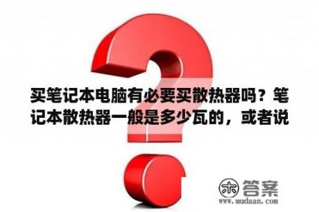 买笔记本电脑有必要买散热器吗？笔记本散热器一般是多少瓦的，或者说几度电每小时？
