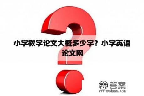 小学教学论文大概多少字？小学英语论文网