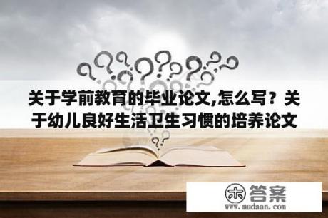 关于学前教育的毕业论文,怎么写？关于幼儿良好生活卫生习惯的培养论文参考文献？