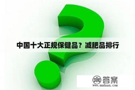 中国十大正规保健品？减肥品排行