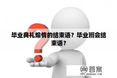 毕业典礼煽情的结束语？毕业班会结束语？