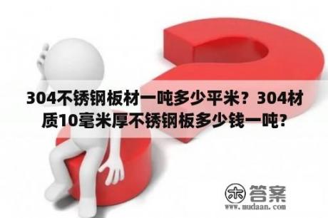 304不锈钢板材一吨多少平米？304材质10毫米厚不锈钢板多少钱一吨？