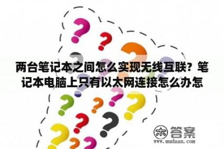 两台笔记本之间怎么实现无线互联？笔记本电脑上只有以太网连接怎么办怎么弄成WiFi连接？