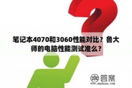 笔记本4070和3060性能对比？鲁大师的电脑性能测试准么？