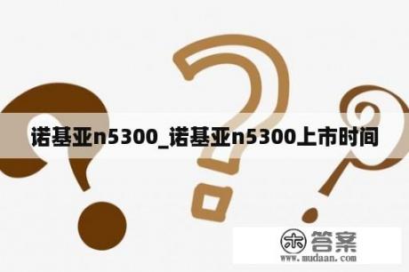 诺基亚n5300_诺基亚n5300上市时间