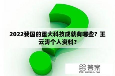 2022我国的重大科技成就有哪些？王云涛个人资料？