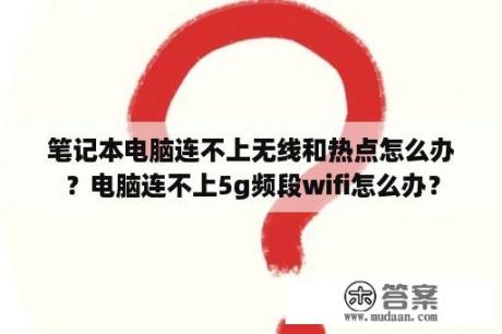 笔记本电脑连不上无线和热点怎么办？电脑连不上5g频段wifi怎么办？