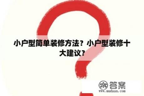 小户型简单装修方法？小户型装修十大建议？