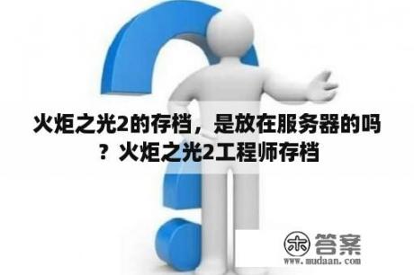 火炬之光2的存档，是放在服务器的吗？火炬之光2工程师存档