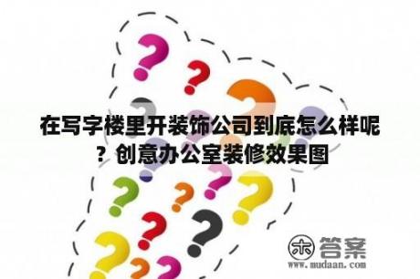 在写字楼里开装饰公司到底怎么样呢？创意办公室装修效果图