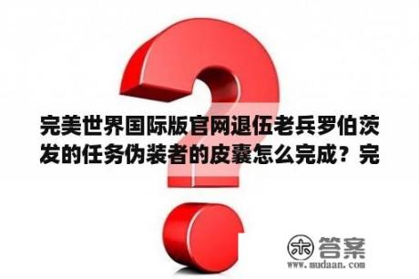 完美世界国际版官网退伍老兵罗伯茨发的任务伪装者的皮囊怎么完成？完美世界国际官网