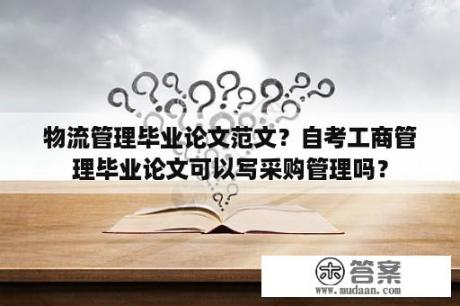 物流管理毕业论文范文？自考工商管理毕业论文可以写采购管理吗？