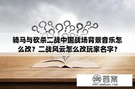 骑马与砍杀二战中国战场背景音乐怎么改？二战风云怎么改玩家名字？