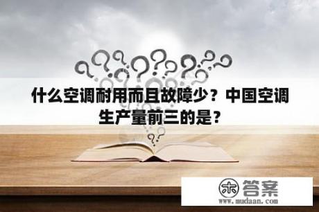 什么空调耐用而且故障少？中国空调生产量前三的是？