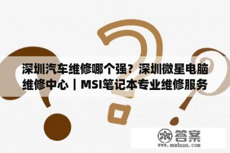 深圳汽车维修哪个强？深圳微星电脑维修中心｜MSI笔记本专业维修服务网点？