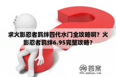 求火影忍者羁绊四代水门全攻略啊？火影忍者羁绊6.95完整攻略？