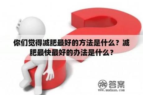 你们觉得减肥最好的方法是什么？减肥最快最好的办法是什么？