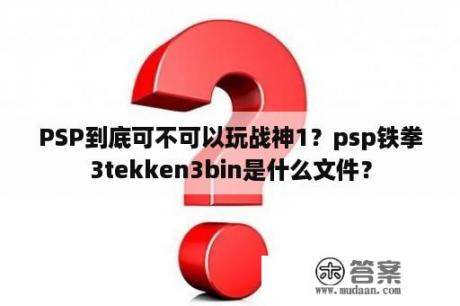 PSP到底可不可以玩战神1？psp铁拳3tekken3bin是什么文件？