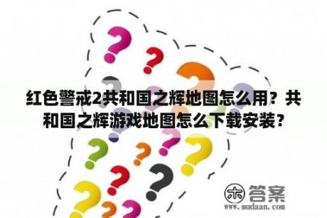 红色警戒2共和国之辉地图怎么用？共和国之辉游戏地图怎么下载安装？