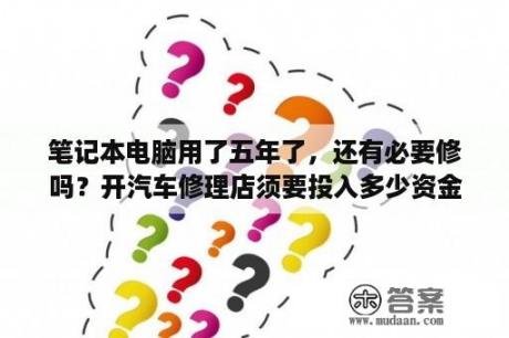 笔记本电脑用了五年了，还有必要修吗？开汽车修理店须要投入多少资金？