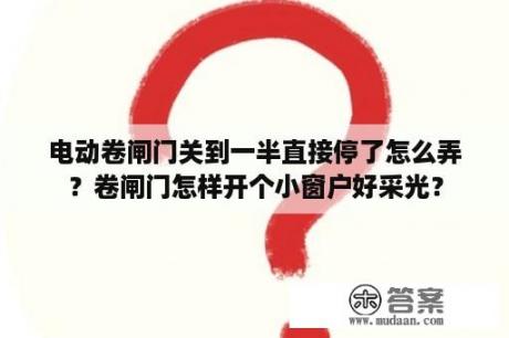 电动卷闸门关到一半直接停了怎么弄？卷闸门怎样开个小窗户好采光？