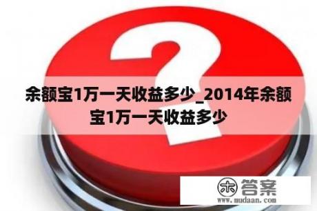 余额宝1万一天收益多少_2014年余额宝1万一天收益多少