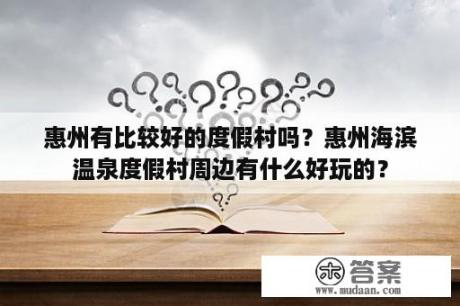 惠州有比较好的度假村吗？惠州海滨温泉度假村周边有什么好玩的？