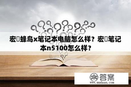 宏碁蜂鸟x笔记本电脑怎么样？宏碁笔记本n5100怎么样？